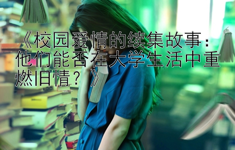 《校园爱情的续集故事：他们能否在大学生活中重燃旧情？》